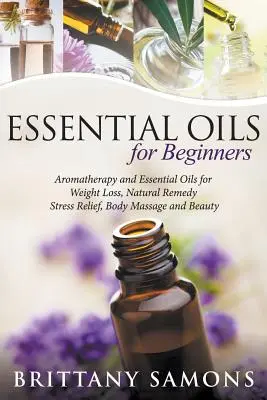 Illóolajok kezdőknek: Aromaterápia és illóolajok a fogyáshoz, természetes gyógymód, stresszoldás, testmasszázs és szépségápoláshoz - Essential Oils For Beginners: Aromatherapy and Essential Oils for Weight Loss, Natural Remedy, Stress Relief, Body Massage and Beauty