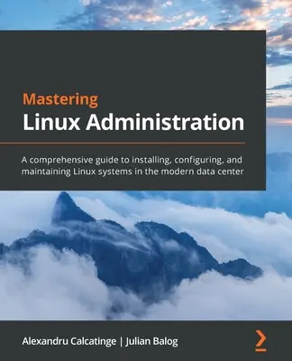 A Linux-adminisztráció elsajátítása: Átfogó útmutató a Linux rendszerek telepítéséhez, konfigurálásához és karbantartásához a modern adatközpontokban - Mastering Linux Administration: A comprehensive guide to installing, configuring, and maintaining Linux systems in the modern data center