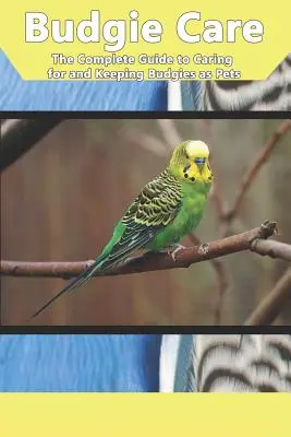 Budgie Care: A teljes útmutató a törődéshez és a pajtások háziállatként való tartásához - Budgie Care: The Complete Guide to Caring for and Keeping Budgies as Pets