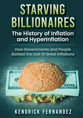 Éhező milliárdosok: Az infláció és a hiperinfláció története: Hogyan küzdöttek meg a kormányok és az emberek az utolsó 10 nagy inflációval - Starving Billionaires: The History of Inflation and HyperInflation: How Governments and People Battled the Last 10 Great Inflations