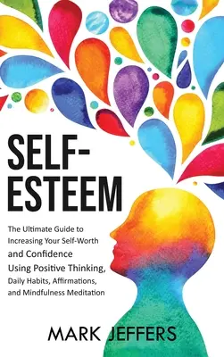 Self-Esteem: A végső útmutató az önértékelés és az önbizalom növeléséhez a pozitív gondolkodás, a napi szokások, a megerősítések, a - Self-Esteem: The Ultimate Guide to Increasing Your Self-Worth and Confidence Using Positive Thinking, Daily Habits, Affirmations, a