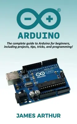 Arduino: Az Arduino teljes útmutatója kezdőknek, beleértve a projekteket, tippeket, trükköket és programozást! - Arduino: The complete guide to Arduino for beginners, including projects, tips, tricks, and programming!