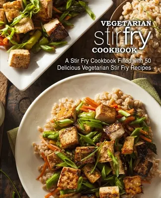 Vegetáriánus Stir Fry szakácskönyv: Stir Fry szakácskönyv 50 finom vegetáriánus Stir Fry receptekkel (2. kiadás) - Vegetarian Stir Fry Cookbook: A Stir Fry Cookbook Filled with 50 Delicious Vegetarian Stir Fry Recipes (2nd Edition)