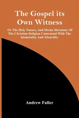 The Gospel Its Own Witness; Or The Holy Nature, and Divine Harmony of the Christian Religion Contrasted With The Immorality and Absurdity - The Gospel Its Own Witness; Or The Holy Nature, And Divine Harmony Of The Christian Religion Contrasted With The Immorality And Absurdity