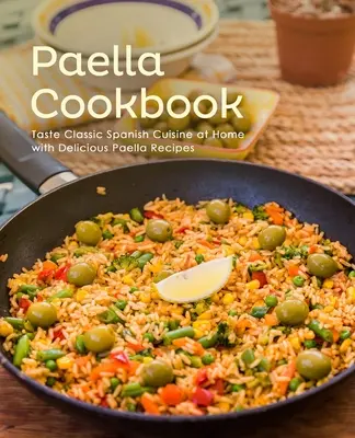 Paella szakácskönyv: Klasszikus spanyol konyha otthoni ízlése finom paella receptekkel (2. kiadás) - Paella Cookbook: Taste Classic Spanish Cuisine at Home with Delicious Paella Recipes (2nd Edition)