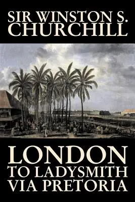 Londonból Ladysmithbe Pretorián keresztül by Winston S. Churchill, Életrajzok és önéletrajzok, Történelem, Katonai, világháború, Világtörténelem - London to Ladysmith Via Pretoria by Winston S. Churchill, Biography & Autobiography, History, Military, World