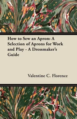 Hogyan varrjunk kötényt: A munkához és a szórakozáshoz való kötényválaszték - Egy szabó útmutatója - How to Sew an Apron: A Selection of Aprons for Work and Play - A Dressmaker's Guide