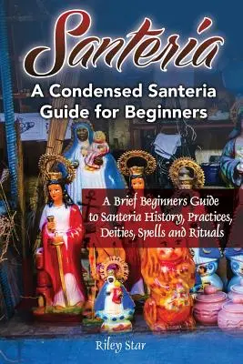 Santeria: A rövid kezdő útmutató a Santeria történetéhez, gyakorlataihoz, istenségekhez, varázslatokhoz és rituálékhoz. Egy tömörített Santeria útmutató a Be - Santeria: A Brief Beginners Guide to Santeria History, Practices, Deities, Spells and Rituals. A Condensed Santeria Guide for Be