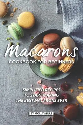 Macaron szakácskönyv kezdőknek: Egyszerűsített receptek a valaha volt legjobb macaronok elkészítéséhez - Macarons Cookbook for Beginners: Simplified Recipes to Start Making the Best Macarons Ever