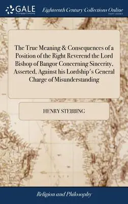 A nagytiszteletű úr, Bangor püspökének az őszinteséggel kapcsolatos álláspontjának igazi értelme és következményei, melyet Őlordsága G. - The True Meaning & Consequences of a Position of the Right Reverend the Lord Bishop of Bangor Concerning Sincerity, Asserted, Against His Lordship's G