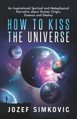 Hogyan csókoljuk meg az univerzumot: Inspiráló spirituális és metafizikai elbeszélés az emberi eredetről, lényegről és sorsról - How to Kiss the Universe: An Inspirational Spiritual and Metaphysical Narrative about Human Origin, Essence and Destiny