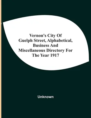 Vernon's City of Guelph Street, Alphabetical, Business and Miscellaneous Directory For the Year 1917 (Vernon's City of Guelph Street, Alphabetical, Business and Miscellaneous Directory For the Year 1917) - Vernon'S City Of Guelph Street, Alphabetical, Business And Miscellaneous Directory For The Year 1917