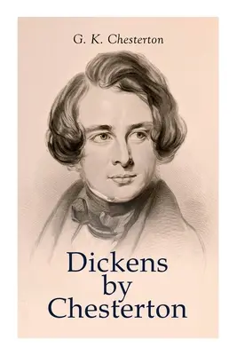 Dickens by Chesterton: Charles Dickens műveinek kritikai tanulmánya, életrajza, méltatása és kritikája - Dickens by Chesterton: Critical Study, Biography, Appreciations & Criticisms of the Works by Charles Dickens