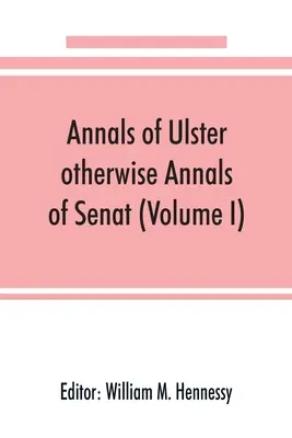 Annals of Ulster, otherwise Annals of Senat; Az ír ügyek krónikája Kr. u. 431-től Kr. u. 1540-ig (I. kötet) - Annals of Ulster, otherwise Annals of Senat; A chronicle of Irish Affairs from A.D. 431. to A.D. 1540 (Volume I)