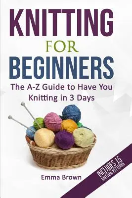 Kötés kezdőknek: Az A-Z útmutató, hogy 3 nap alatt kötögessen (15 kötésmintát tartalmaz) - Knitting For Beginners: The A-Z Guide to Have You Knitting in 3 Days (Includes 15 Knitting Patterns)