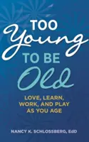 Too Young to Be Old: Love, Learn, Work, and Play as You Age (Retire Smart, Retire Happy Series Book 3)