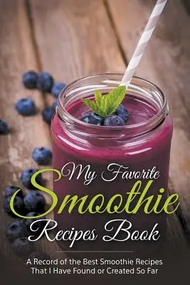 My Favorite Smoothie Receptes Book: A legjobb smoothie-receptek gyűjteménye, amelyeket eddig találtam vagy készítettem - My Favorite Smoothie Recipes Book: A collection of the best smoothie recipes that I have found or created so far