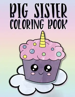 Big Sister színezőkönyv: Tökéletes ajándék a kislányoknak egy új kislánnyal. - Big Sister Coloring Book: Unicorns, Rainbows and Cupcakes New Baby Color Book for Big Sisters Ages 2-6, Perfect Gift for Little Girls with a New