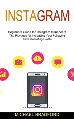 Instagram: Kezdő útmutató Instagram-befolyásolóknak (The Playbook for Increasing Your Following and Generating Profits (A követés növelésének és a profitszerzésnek a játékkönyve)) - Instagram: Beginners Guide for Instagram Influencers (The Playbook for Increasing Your Following and Generating Profits)