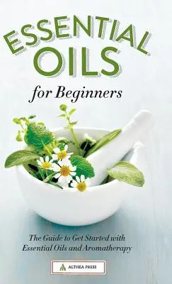 Illóolajok kezdőknek: Az útmutató az illóolajokkal és az aromaterápiával való kezdéshez - Essential Oils for Beginners: The Guide to Get Started with Essential Oils and Aromatherapy