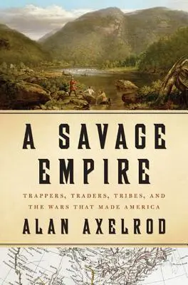 Egy vad birodalom: Trapperek, kereskedők, törzsek és a háborúk, amelyek Amerikát alkották - A Savage Empire: Trappers, Traders, Tribes, and the Wars That Made America