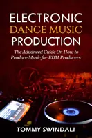 Elektronikus tánczenei produkció: Hogyan kell zenét gyártani EDM producerek számára: A haladó útmutató - Electronic Dance Music Production: The Advanced Guide On How to Produce Music for EDM Producers