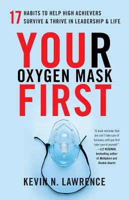 Először az oxigénmaszk: 17 szokás, amely segít a nagy teljesítményű embereknek túlélni és boldogulni a vezetésben és az életben - Your Oxygen Mask First: 17 Habits to Help High Achievers Survive & Thrive in Leadership & Life