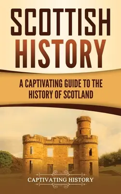 Skót történelem: A Captivating Guide to the History of Scotland (Skócia történetének magával ragadó kalauza) - Scottish History: A Captivating Guide to the History of Scotland