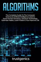 Algoritmusok: Az emberi döntések megoldására, a technológia fejlesztésére használt számítástechnika és mesterséges intelligencia teljes útmutatója - Algorithms: The Complete Guide To The Computer Science & Artificial Intelligence Used to Solve Human Decisions, Advance Technology