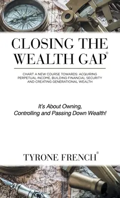 Closing the Wealth Gap Gap: Chart a New Course Towards: Az örökös jövedelem megszerzése, a pénzügyi biztonság kiépítése és a nemzedéki vagyon megteremtése felé - Closing the Wealth Gap: Chart a New Course Towards: Acquiring Perpetual Income, Building Financial Security and Creating Generational Wealth