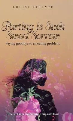 Az elválás olyan édes bánat: Búcsút mondani egy evési problémának: Hogyan változtasd meg az étellel való kapcsolatodat? - Parting Is Such Sweet Sorrow: Saying Goodbye to an Eating Problem: How to Change Your Relationship with Food