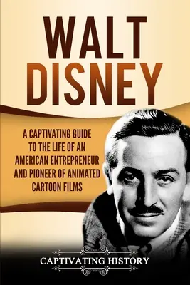 Walt Disney: A Captivating Guide to the Life of an American Entrepreneur and Pioneer of Animated Cartoon Films (Egy magával ragadó kalauz az amerikai vállalkozó és az animációs rajzfilmek úttörőjének életéhez) - Walt Disney: A Captivating Guide to the Life of an American Entrepreneur and Pioneer of Animated Cartoon Films