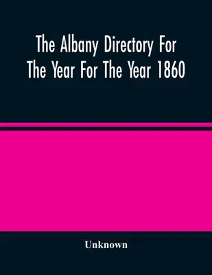 The Albany Directory For The Year For The Year 1860: Obsahuje všeobecný adresář občanů, obchodní adresář a další různé materiály. - The Albany Directory For The Year For The Year 1860: Containing A General Directory Of The Citizens, A Business Directory, And Other Miscellaneous Mat
