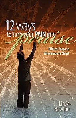 Tizenkét mód arra, hogy a fájdalmadat dicséretté változtasd: Bibliai lépések a Krisztusban való teljességhez - Twelve Ways to Turn Your Pain Into Praise: Biblical Steps to Wholeness in Christ