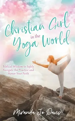 Keresztény lány a jóga világában: Bibliai bölcsesség a gyakorlat biztonságos eligazodásához és a hited tiszteletéhez - Christian Girl in the Yoga World: Biblical Wisdom to Safely Navigate the Practice and Honor Your Faith