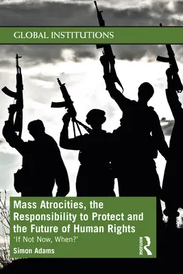 Tömeges atrocitások, a védelem iránti felelősség és az emberi jogok jövője: „Ha nem most, akkor mikor? - Mass Atrocities, the Responsibility to Protect and the Future of Human Rights: 'If Not Now, When?'