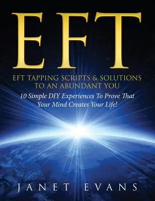 Eft: EFT Tapping Scripts & Solutions To An Abundant YOU: 10 egyszerű barkácsolási tapasztalat annak bizonyítására, hogy az elméd teremti az életed - Eft: EFT Tapping Scripts & Solutions To An Abundant YOU: 10 Simple DIY Experiences To Prove That Your Mind Creates Your Lif