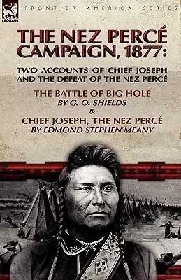 A Nez Perce-kampány, 1877: Két beszámoló Joseph főnökről és a Nez Perce vereségéről - A Big Hole-i csata és Joseph főnök, a Nez Perce - The Nez Perce Campaign, 1877: Two Accounts of Chief Joseph and the Defeat of the Nez Perce---The Battle of Big Hole & Chief Joseph, the Nez Perce