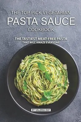 A Top Pick vegetáriánus tésztaszósz szakácskönyv: A legfinomabb húsmentes tészták, amelyek mindenkit lenyűgöznek majd - The Top Pick Vegetarian Pasta Sauce Cookbook: The Tastiest Meat-Free Pasta That Will Amaze Everyone