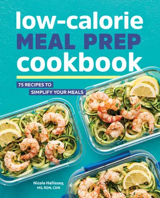 Alacsony kalóriatartalmú étkezési előkészítő szakácskönyv: 75 recept az étkezések egyszerűsítésére - Low-Calorie Meal Prep Cookbook: 75 Recipes to Simplify Your Meals