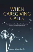 Amikor a gondozás hív: A szülő, házastárs vagy idősödő rokon gondozása során nyújtott útmutatás - When Caregiving Calls: Guidance as You Care for a Parent, Spouse, or Aging Relative