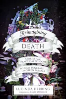 A halál újragondolása: Történetek és gyakorlati bölcsességek az otthoni temetésekhez és a zöld temetésekhez - Reimagining Death: Stories and Practical Wisdom for Home Funerals and Green Burials