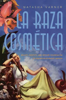 La Raza Cosmtica: Szépség, identitás és telepes gyarmatosítás a forradalom utáni Mexikóban - La Raza Cosmtica: Beauty, Identity, and Settler Colonialism in Postrevolutionary Mexico