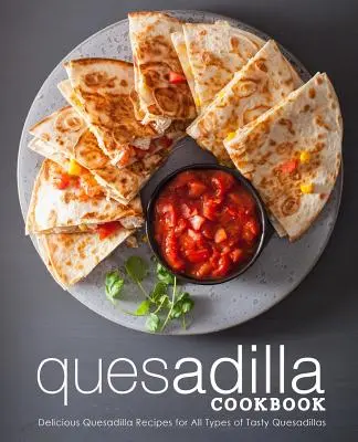 Quesadilla szakácskönyv: Finom quesadilla receptek mindenféle ízletes quesadillához (2. kiadás) - Quesadilla Cookbook: Delicious Quesadilla Recipes for All Types of Tasty Quesadillas (2nd Edition)