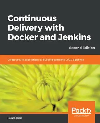 Continuous Delivery with Docker and Jenkins - Second Edition: Biztonságos alkalmazások létrehozása teljes CI/CD-csatornák kiépítésével - Continuous Delivery with Docker and Jenkins - Second Edition: Create secure applications by building complete CI/CD pipelines