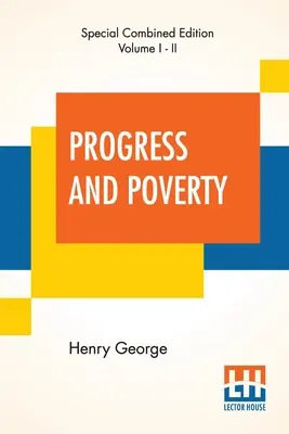 Progress and Poverty (Complete): Az ipari depressziók és a nélkülözés növekedésének oka a gazdagság növekedésével - a megoldás - Progress And Poverty (Complete): An Inquiry Into The Cause Of Industrial Depressions And Of Increase Of Want With Increase Of Wealth - The Remedy