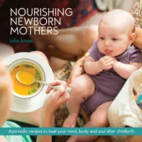 Tápláló újszülött anyák: Ayurvédikus receptek az elme, a test és a lélek gyógyítására a szülés után - Nourishing Newborn Mothers: Ayurvedic recipes to heal your mind, body and soul after childbirth