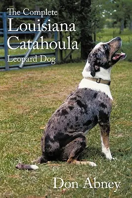 The Complete Louisiana Catahoula Leopard Dog (A teljes Louisiana Catahoula Leopárdkutya) - The Complete Louisiana Catahoula Leopard Dog