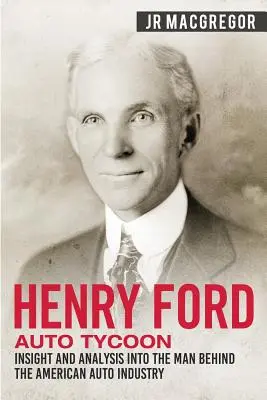 Henry Ford - Autómágnás: betekintés és elemzés az amerikai autóipar mögött álló emberről - Henry Ford - Auto Tycoon: Insight and Analysis into the Man Behind the American Auto Industry