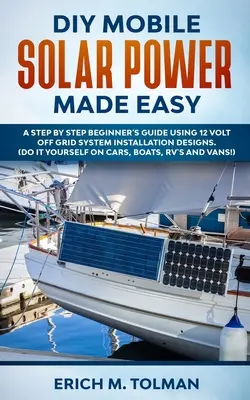 DIY Mobile Solar Power Made Easy: A lépésről lépésre kezdő útmutató 12 Voltos off grid rendszer telepítési terveinek használatával. (Do It Yourself On Cars, Boats, - DIY Mobile Solar Power Made Easy: A Step By Step Beginner's Guide Using 12 Volt Off Grid System Installation Designs. (Do It Yourself On Cars, Boats,